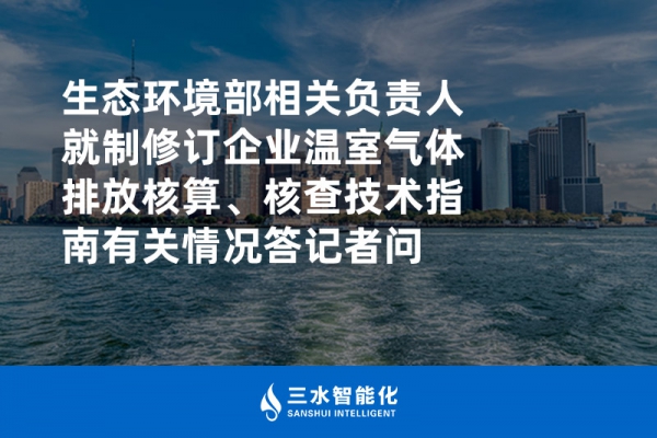 生態(tài)環(huán)境部相關(guān)負(fù)責(zé)人就制修訂企業(yè)溫室氣體排放核算、核查技術(shù)指南有關(guān)情況答記者問